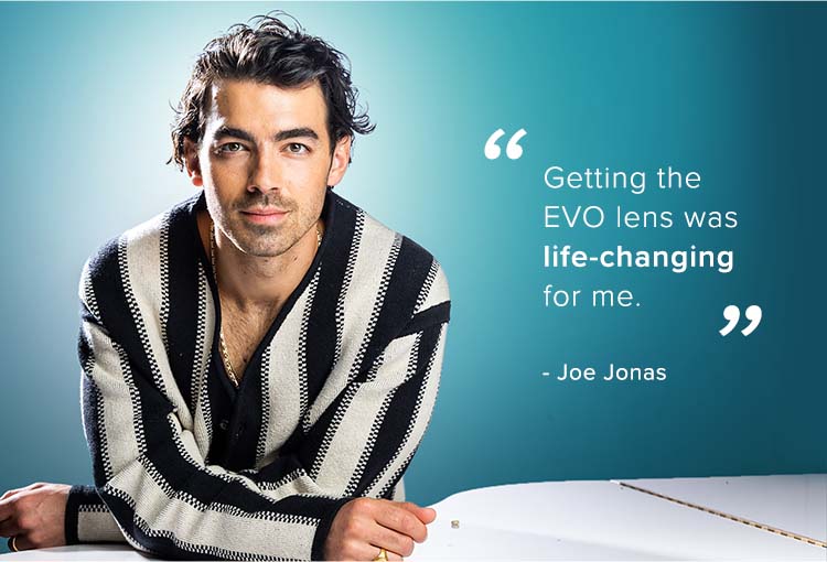 Getting the EVO lens was life-changing for me. - Joe Jonas